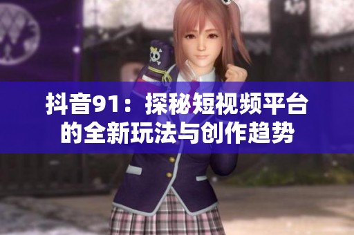 抖音91：探秘短视频平台的全新玩法与创作趋势