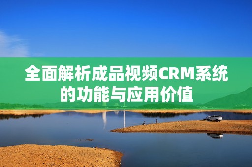 全面解析成品视频CRM系统的功能与应用价值
