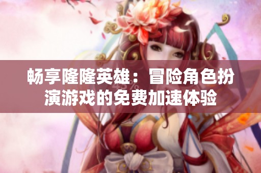 畅享隆隆英雄：冒险角色扮演游戏的免费加速体验