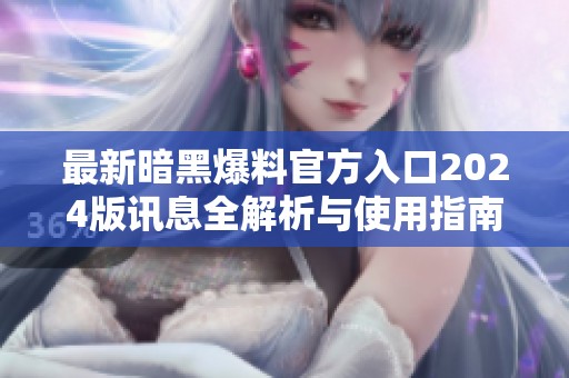 最新暗黑爆料官方入口2024版讯息全解析与使用指南