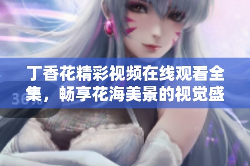 丁香花精彩视频在线观看全集，畅享花海美景的视觉盛宴
