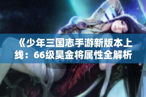 《少年三国志手游新版本上线：66级昊金将属性全解析》