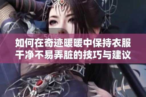 如何在奇迹暖暖中保持衣服干净不易弄脏的技巧与建议