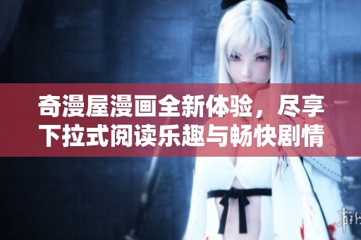 奇漫屋漫画全新体验，尽享下拉式阅读乐趣与畅快剧情