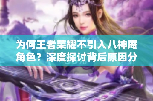 为何王者荣耀不引入八神庵角色？深度探讨背后原因分析