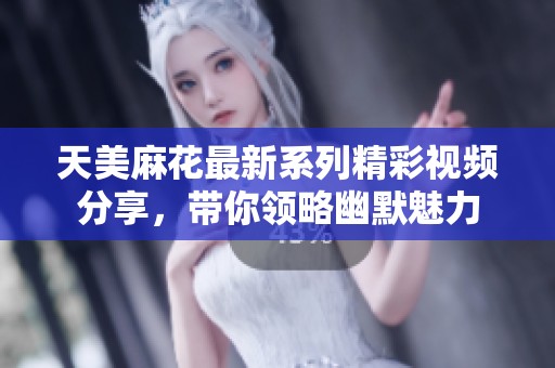 天美麻花最新系列精彩视频分享，带你领略幽默魅力