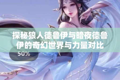 探秘狼人德鲁伊与暗夜德鲁伊的奇幻世界与力量对比