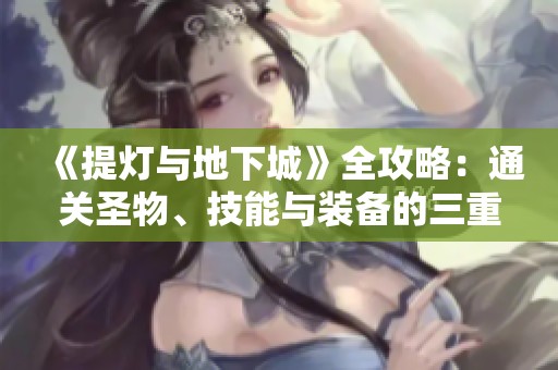 《提灯与地下城》全攻略：通关圣物、技能与装备的三重挑战解析