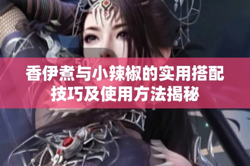 香伊煮与小辣椒的实用搭配技巧及使用方法揭秘