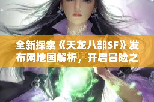 全新探索《天龙八部SF》发布网地图解析，开启冒险之旅！