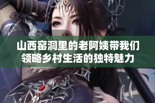 山西窑洞里的老阿姨带我们领略乡村生活的独特魅力