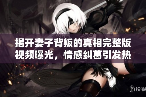 揭开妻子背叛的真相完整版视频曝光，情感纠葛引发热议