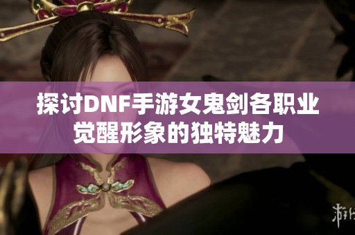 探讨DNF手游女鬼剑各职业觉醒形象的独特魅力