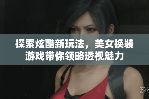 探索炫酷新玩法，美女换装游戏带你领略透视魅力