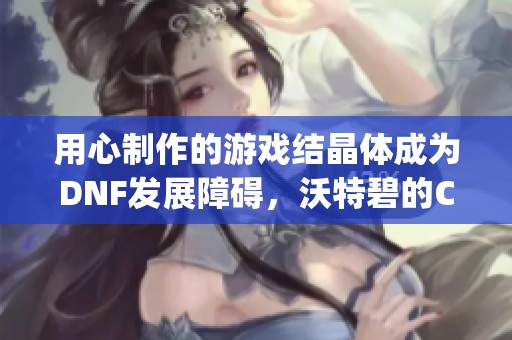 用心制作的游戏结晶体成为DNF发展障碍，沃特碧的Colg现状分析