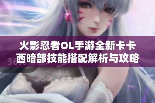 火影忍者OL手游全新卡卡西暗部技能搭配解析与攻略