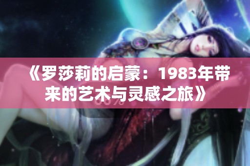 《罗莎莉的启蒙：1983年带来的艺术与灵感之旅》