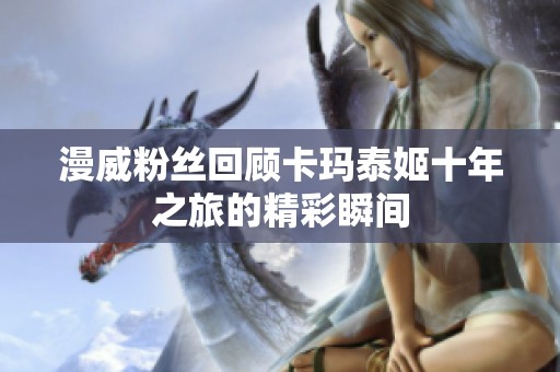 漫威粉丝回顾卡玛泰姬十年之旅的精彩瞬间