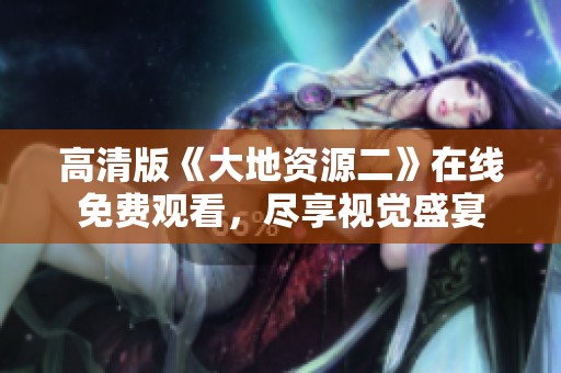 高清版《大地资源二》在线免费观看，尽享视觉盛宴