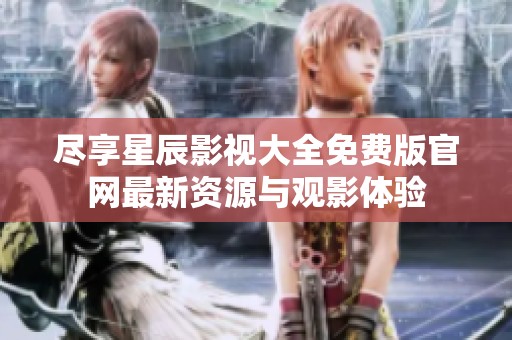 尽享星辰影视大全免费版官网最新资源与观影体验