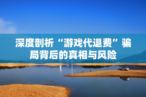 深度剖析“游戏代退费”骗局背后的真相与风险