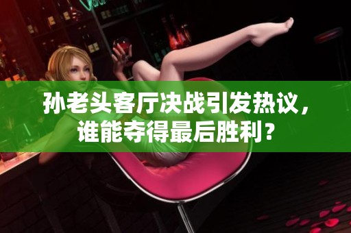 孙老头客厅决战引发热议，谁能夺得最后胜利？