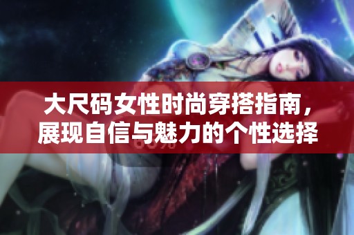 大尺码女性时尚穿搭指南，展现自信与魅力的个性选择