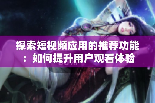 探索短视频应用的推荐功能：如何提升用户观看体验