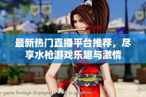最新热门直播平台推荐，尽享水枪游戏乐趣与激情