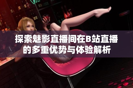 探索魅影直播间在B站直播的多重优势与体验解析