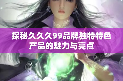 探秘久久久99品牌独特特色产品的魅力与亮点