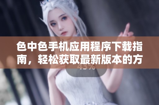 色中色手机应用程序下载指南，轻松获取最新版本的方法