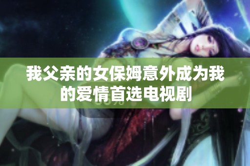 我父亲的女保姆意外成为我的爱情首选电视剧