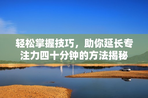 轻松掌握技巧，助你延长专注力四十分钟的方法揭秘