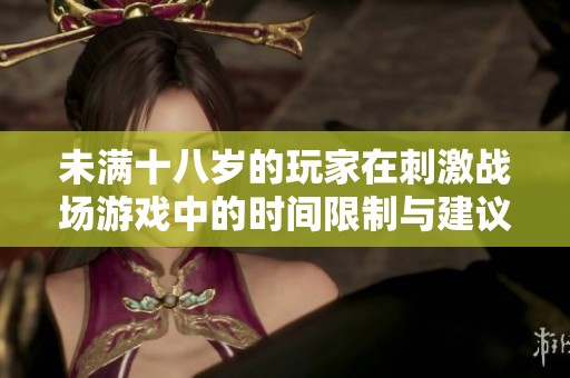 未满十八岁的玩家在刺激战场游戏中的时间限制与建议