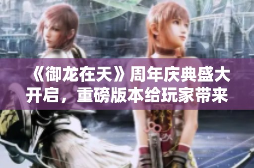 《御龙在天》周年庆典盛大开启，重磅版本给玩家带来全新体验!