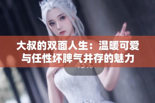 大叔的双面人生：温暖可爱与任性坏脾气并存的魅力