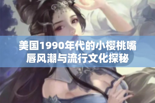 美国1990年代的小樱桃嘴唇风潮与流行文化探秘