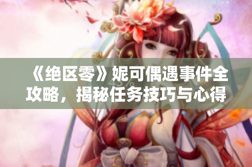 《绝区零》妮可偶遇事件全攻略，揭秘任务技巧与心得分享