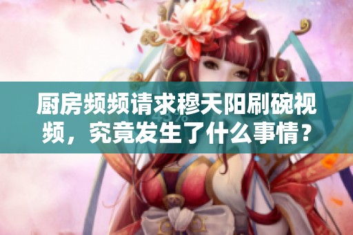 厨房频频请求穆天阳刷碗视频，究竟发生了什么事情？