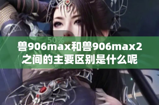 兽906max和兽906max2之间的主要区别是什么呢