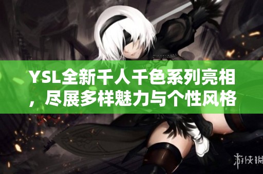 YSL全新千人千色系列亮相，尽展多样魅力与个性风格