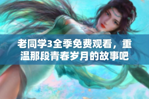 老同学3全季免费观看，重温那段青春岁月的故事吧