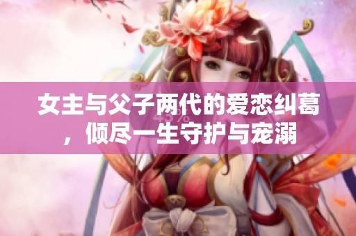 女主与父子两代的爱恋纠葛，倾尽一生守护与宠溺