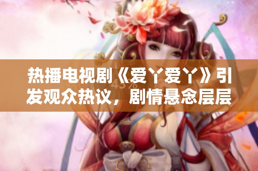 热播电视剧《爱丫爱丫》引发观众热议，剧情悬念层层递进