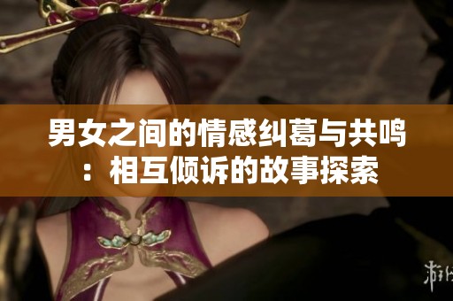 男女之间的情感纠葛与共鸣：相互倾诉的故事探索