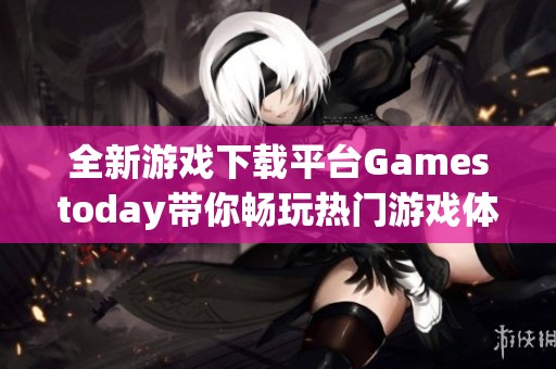 全新游戏下载平台Gamestoday带你畅玩热门游戏体验