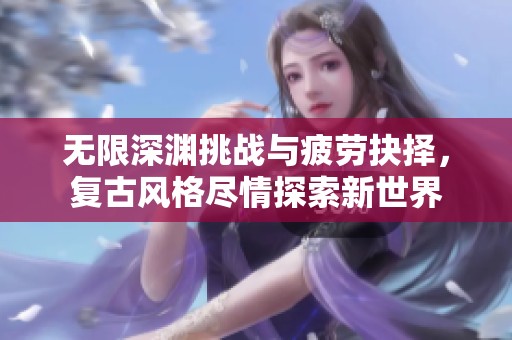 无限深渊挑战与疲劳抉择，复古风格尽情探索新世界