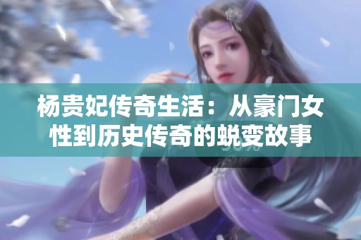 杨贵妃传奇生活：从豪门女性到历史传奇的蜕变故事