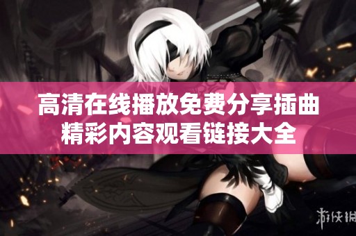 高清在线播放免费分享插曲精彩内容观看链接大全